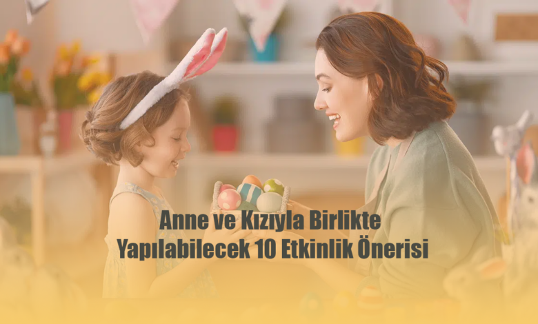 Anne ve Kızıyla Birlikte Yapılabilecek 10 Etkinlik Önerisi